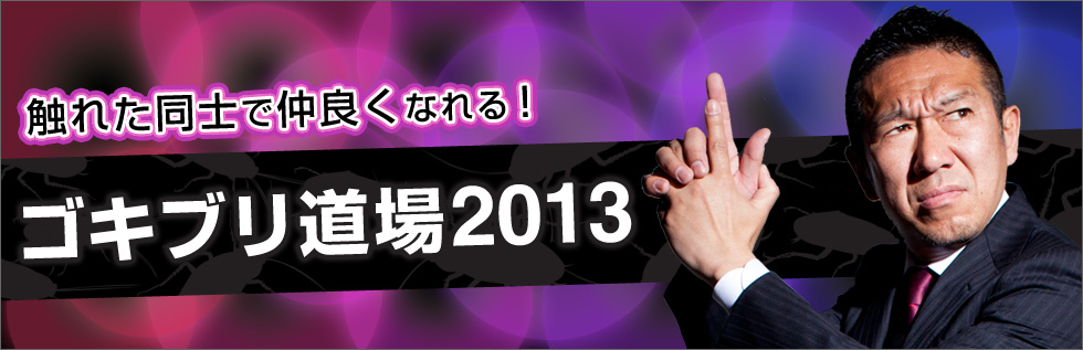 触れた同士で仲良くなれる!ゴキブリ道場2013